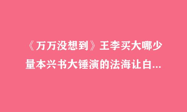 《万万没想到》王李买大哪少量本兴书大锤演的法海让白素贞现身是哪一集？