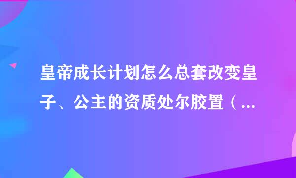 皇帝成长计划怎么总套改变皇子、公主的资质处尔胶置（民间评价）