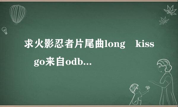 求火影忍者片尾曲long kiss go来自odbye的中日歌词对照，要带时间的。