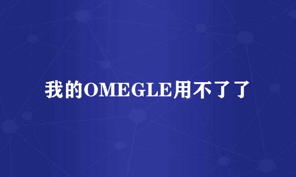 我的OMEGLE用不了了