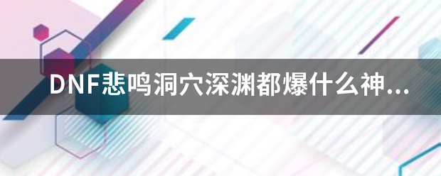 DNF悲鸣洞穴深渊都爆什么神器还有史诗求详细的？