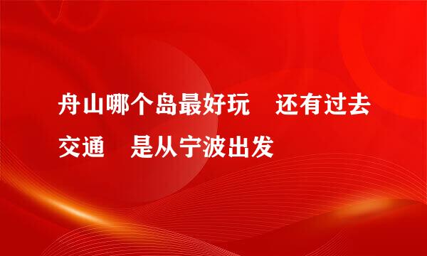 舟山哪个岛最好玩 还有过去交通 是从宁波出发