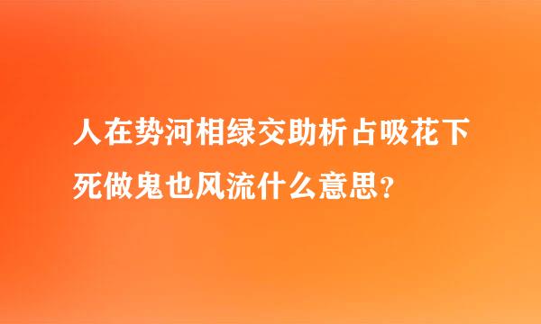 人在势河相绿交助析占吸花下死做鬼也风流什么意思？