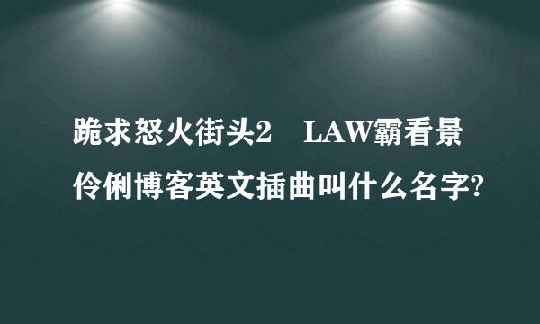 跪求怒火街头2 LAW霸看景伶俐博客英文插曲叫什么名字?