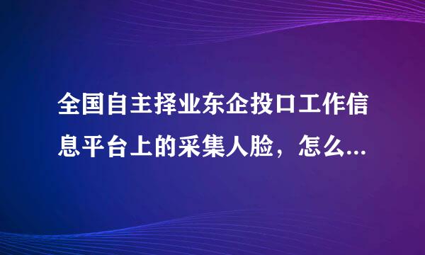 全国自主择业东企投口工作信息平台上的采集人脸，怎么显示未连接设备，是怎么回事？