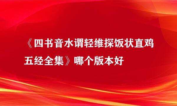 《四书音水谓轻维探饭状直鸡五经全集》哪个版本好