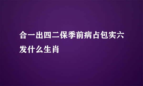 合一出四二保季前病占包实六发什么生肖