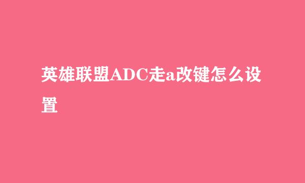 英雄联盟ADC走a改键怎么设置