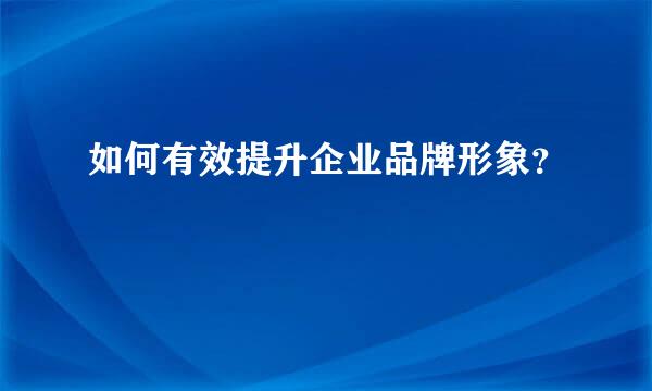 如何有效提升企业品牌形象？