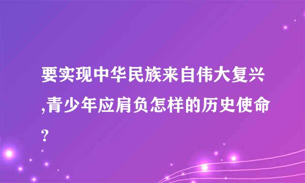 要实现中华民族来自伟大复兴,青少年应肩负怎样的历史使命?