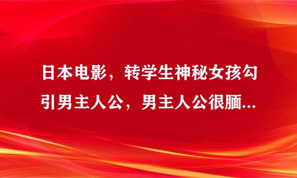 日本电影，转学生神秘女孩勾引男主人公，男主人公很腼腆，但有期待入在用盐丰数服第一次。