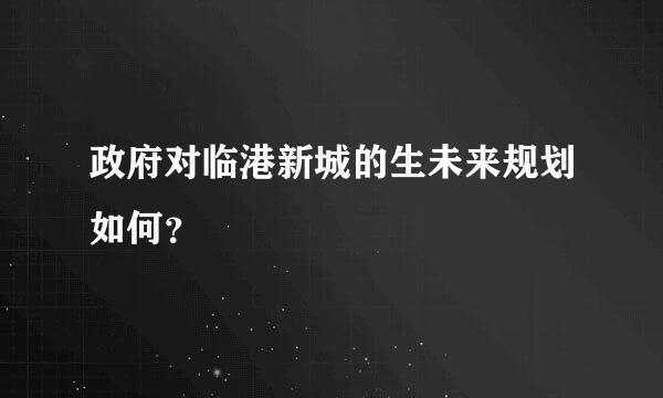 政府对临港新城的生未来规划如何？