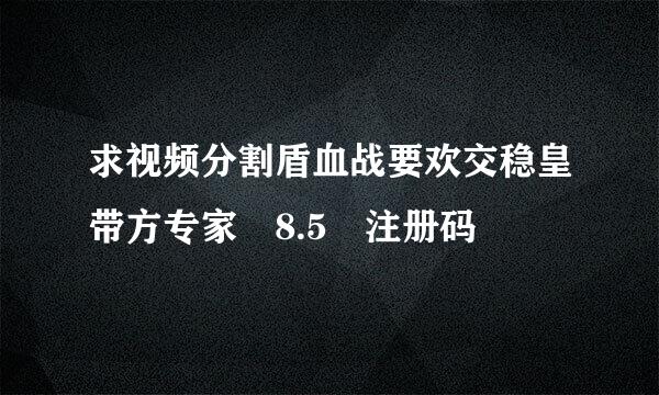 求视频分割盾血战要欢交稳皇带方专家 8.5 注册码