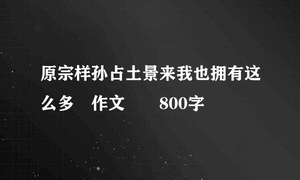 原宗样孙占土景来我也拥有这么多 作文  800字