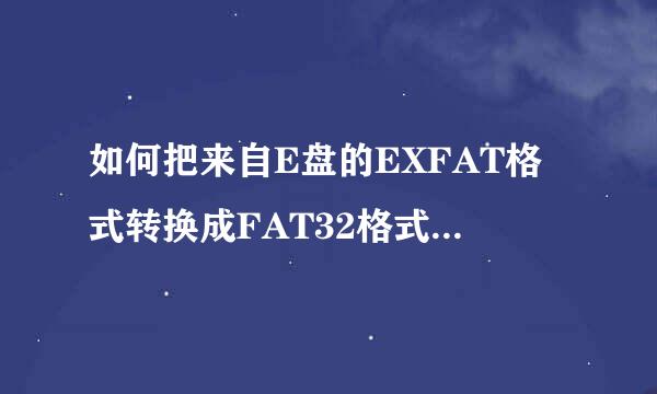 如何把来自E盘的EXFAT格式转换成FAT32格式（要最详细的）