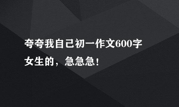 夸夸我自己初一作文600字 女生的，急急急！