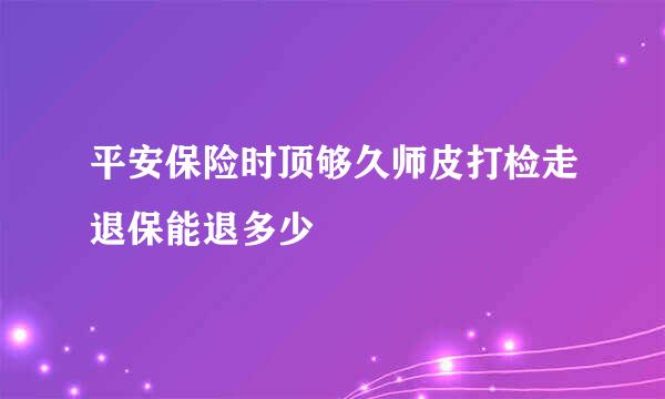 平安保险时顶够久师皮打检走退保能退多少