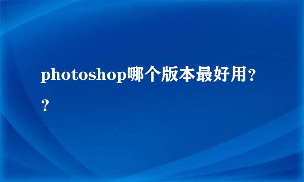 photoshop哪个版本最好用？？