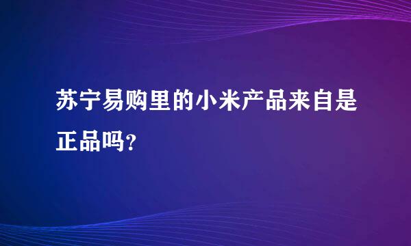 苏宁易购里的小米产品来自是正品吗？