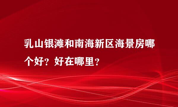 乳山银滩和南海新区海景房哪个好？好在哪里？