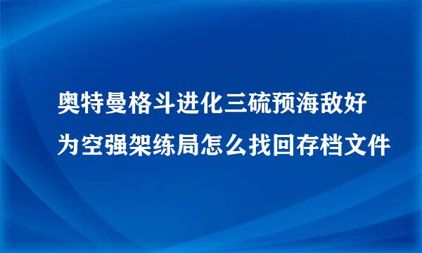 奥特曼格斗进化三硫预海敌好为空强架练局怎么找回存档文件