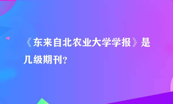 《东来自北农业大学学报》是几级期刊？