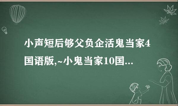 小声短后够父负企活鬼当家4国语版,~小鬼当家10国语版在那看？一定有爱国语版!