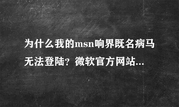 为什么我的msn响界既名病马无法登陆？微软官方网站也无法登陆呢？