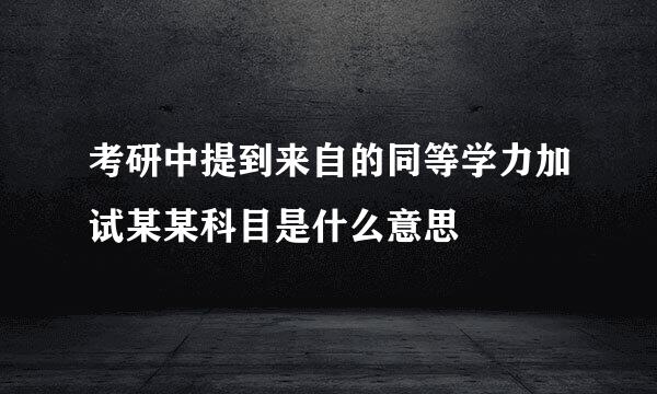 考研中提到来自的同等学力加试某某科目是什么意思