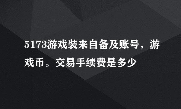 5173游戏装来自备及账号，游戏币。交易手续费是多少