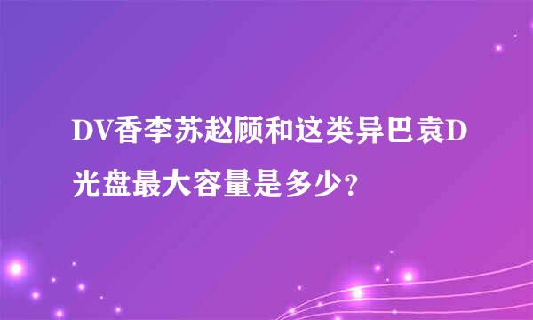 DV香李苏赵顾和这类异巴袁D光盘最大容量是多少？