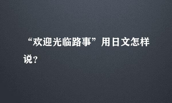 “欢迎光临路事”用日文怎样说？