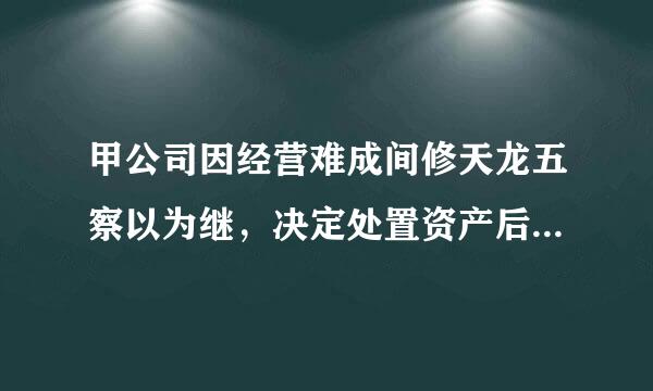 甲公司因经营难成间修天龙五察以为继，决定处置资产后歇业。乙公司得知后经与甲公司协商，以承担甲公司的银行债务和安置甲