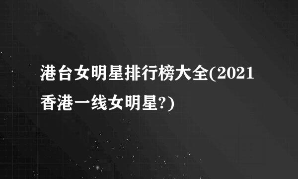 港台女明星排行榜大全(2021香港一线女明星?)