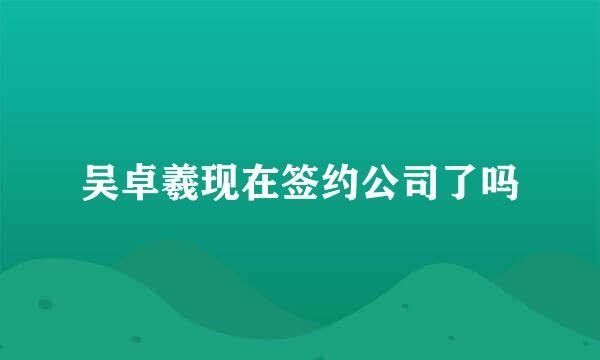 吴卓羲现在签约公司了吗