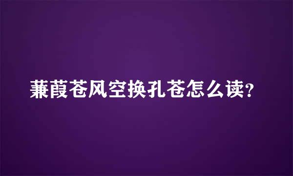 蒹葭苍风空换孔苍怎么读？