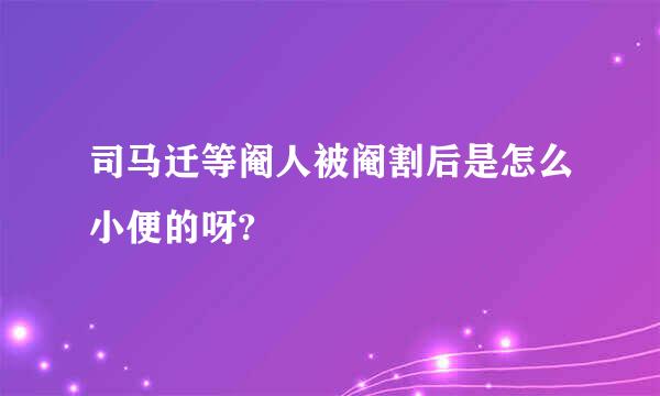 司马迁等阉人被阉割后是怎么小便的呀?