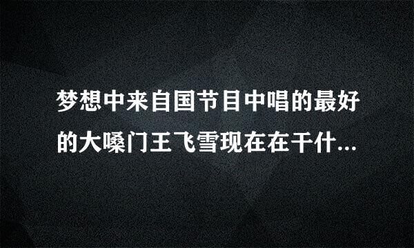 梦想中来自国节目中唱的最好的大嗓门王飞雪现在在干什么呢？很想听她唱的歌！