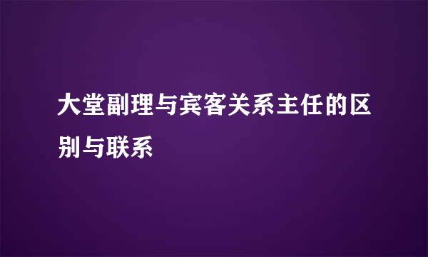 大堂副理与宾客关系主任的区别与联系