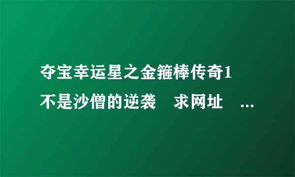 夺宝幸运星之金箍棒传奇1 不是沙僧的逆袭 求网址 不要预告2