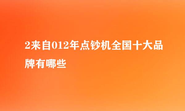 2来自012年点钞机全国十大品牌有哪些