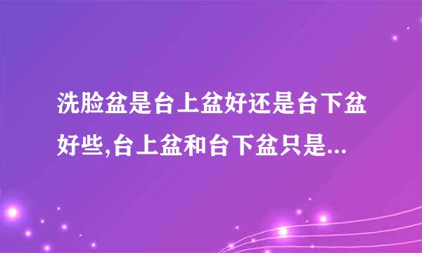 洗脸盆是台上盆好还是台下盆好些,台上盆和台下盆只是跟安装方式有关吗?