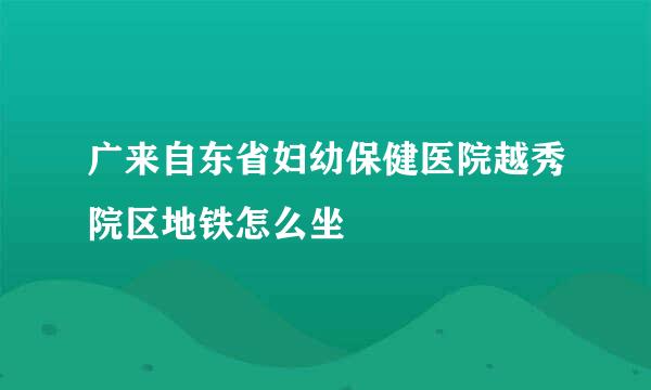 广来自东省妇幼保健医院越秀院区地铁怎么坐