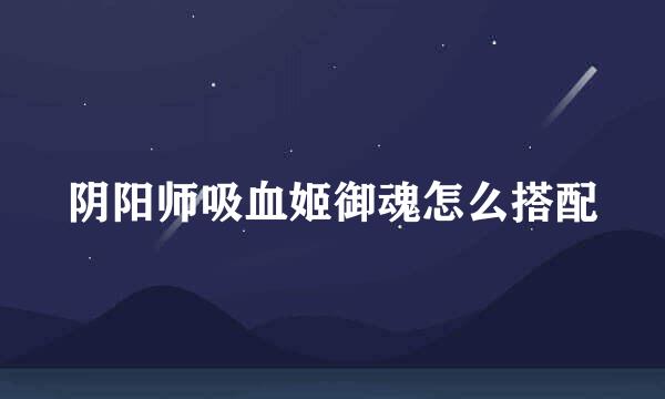 阴阳师吸血姬御魂怎么搭配