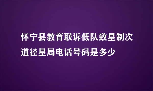 怀宁县教育联诉低队致星制次道径星局电话号码是多少