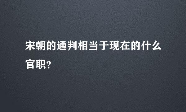 宋朝的通判相当于现在的什么官职？