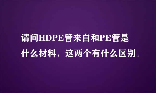 请问HDPE管来自和PE管是什么材料，这两个有什么区别。