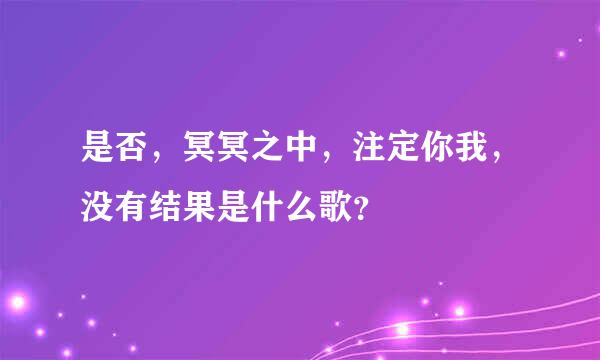 是否，冥冥之中，注定你我，没有结果是什么歌？