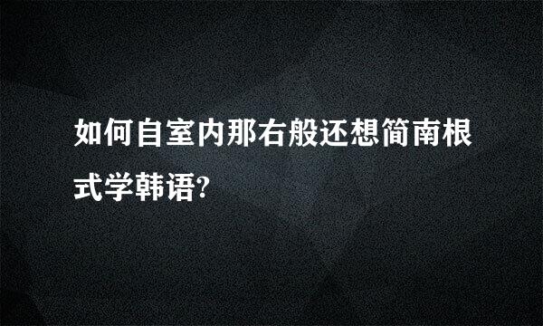 如何自室内那右般还想简南根式学韩语?