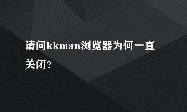 请问kkman浏览器为何一直关闭？